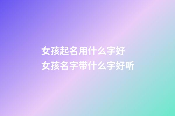 女孩起名用什么字好 女孩名字带什么字好听